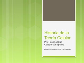 Historia de la
Teoría Celular
Prof. Ignacio Díaz
Colegio San Ignacio

Basada en presentación de Editorial Anaya
 