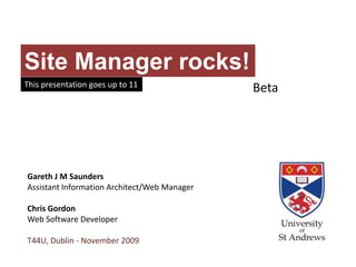 Site Manager rocks!
This presentation goes up to 11
                                              Beta




Gareth J M Saunders
Assistant Information Architect/Web Manager

Chris Gordon
Web Software Developer

T44U, Dublin - November 2009
 