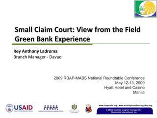 Small Claim Court: View from the Field Green Bank Experience 2009 RBAP-MABS National Roundtable Conference May 12-13, 2009 Hyatt Hotel and Casino Manila Rey Anthony Ladroma Branch Manager - Davao 