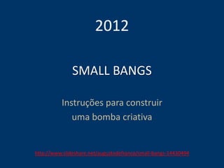 SMALL BANGS
Instruções para construir
uma bomba criativa
2012
http://www.slideshare.net/augustodefranco/small-bangs-14430494
 