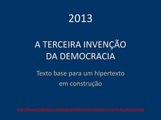 A TERCEIRA INVENÇÃO
DA DEMOCRACIA
Texto base para um hipertexto
em construção
2013
http://www.slideshare.net/augustodefranco/a-terceira-inveno-da-democracia
 