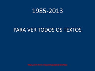 PARA VER TODOS OS TEXTOS
1985-2013
http://net-hcw.ning.com/page/biblioteca
 