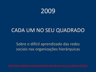 CADA UM NO SEU QUADRADO
Sobre o difícil aprendizado das redes
sociais nas organizações hierárquicas
2009
http://www.slideshare.net/augustodefranco/cada-um-no-seu-quadrado-3215261
 