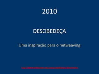 DESOBEDEÇA
Uma inspiração para o netweaving
2010
http://www.slideshare.net/augustodefranco/desobedea
 
