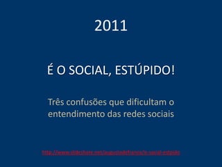 É O SOCIAL, ESTÚPIDO!
Três confusões que dificultam o
entendimento das redes sociais
2011
http://www.slideshare.net/augustodefranco/o-social-estpido
 