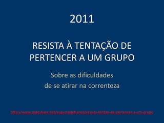 RESISTA À TENTAÇÃO DE
PERTENCER A UM GRUPO
Sobre as dificuldades
de se atirar na correnteza
2011
http://www.slideshare.net/augustodefranco/resista-tentao-de-pertencer-a-um-grupo
 