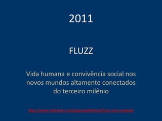 FLUZZ
Vida humana e convivência social nos
novos mundos altamente conectados
do terceiro milênio
2011
http://www.slideshare.net/augustodefranco/fluzz-srie-completa
 