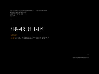 kwonjeongeun@naver.com
6/01(금)
13강 Step . 제작(프로토타이핑) : 왜 필요한가
2018 SPRING KAYWON UNIVERSITY OF ART & DESIGN
INDUSTRIAL DESIGN LAB
USER EXPERIENCE
DESIGN
사용자경험디자인
 