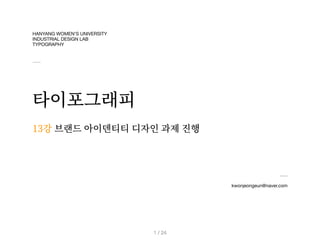 HANYANG WOMEN’S UNIVERSITY
INDUSTRIAL DESIGN LAB
TYPOGRAPHY
타이포그래피
kwonjeongeun@naver.com
13강
/ 24
1
브랜드 아이덴티티 디자인 과제 진행
 