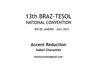 13th BRAZ-TESOL
NATIONAL CONVENTION
   RIO DE JANEIRO – JULY, 2012




  Accent Reduction
    Isabel Chavantes

   belchavantes@gmail.com
 
