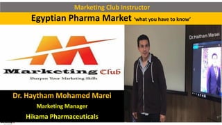 Egyptian Pharma Market ‘what you have to know’
Dr. Haytham Mohamed Marei
Marketing Manager
Hikama Pharmaceuticals
Marketing Club Instructor
 
