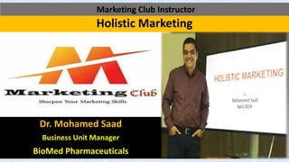 Holistic Marketing
Dr. Mohamed Saad
Business Unit Manager
BioMed Pharmaceuticals
Marketing Club Instructor
 