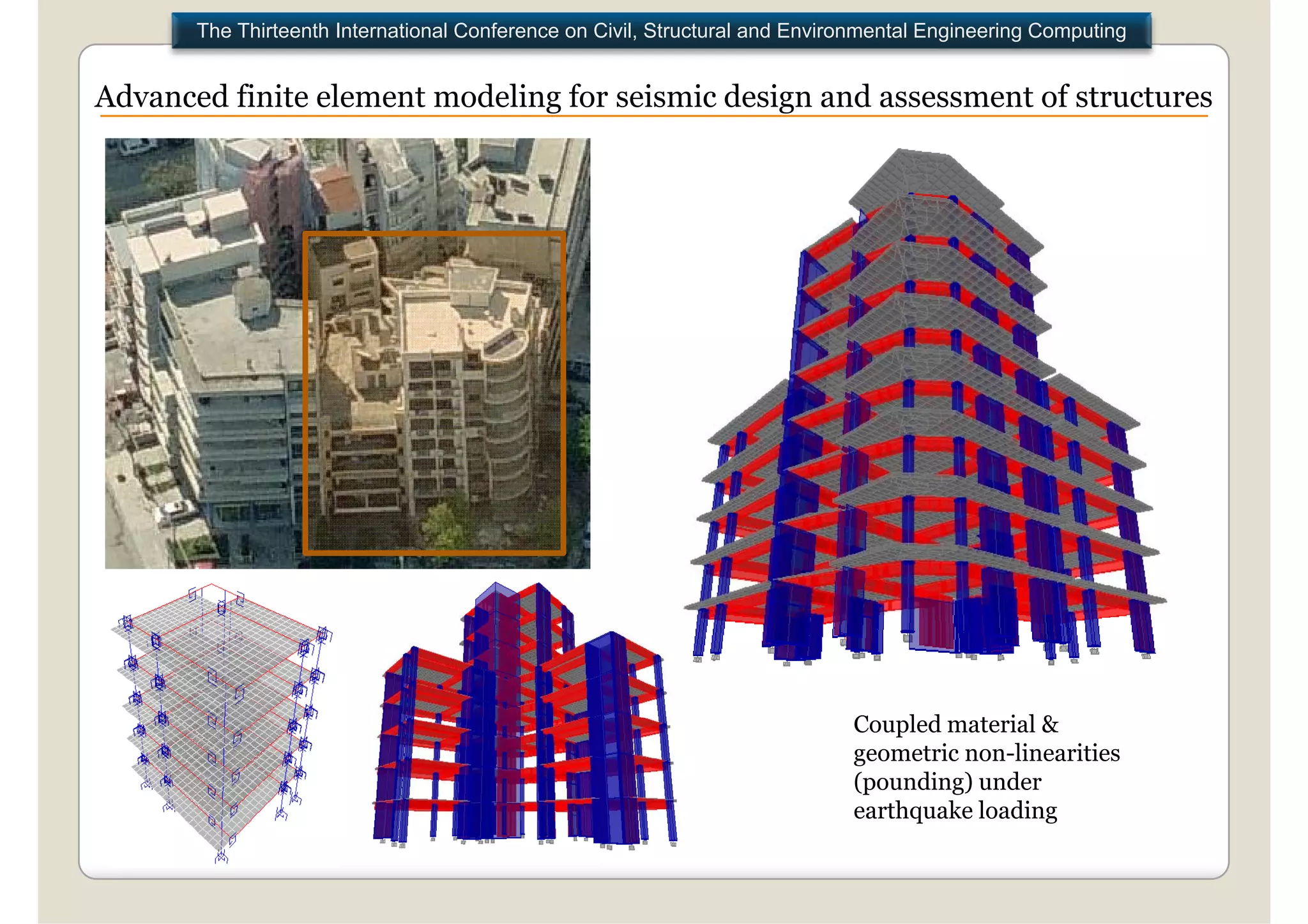The Thirteenth International Conference on Civil, Structural and Environmental Engineering Computing


Advanced finite element modeling for seismic design and assessment of structures




                                                                             Coupled material &
                                                                             C    l d   t i l
                                                                             geometric non-linearities
                                                                             (pounding) under
                                                                             earthquake loading
                                                                                  q           g
 