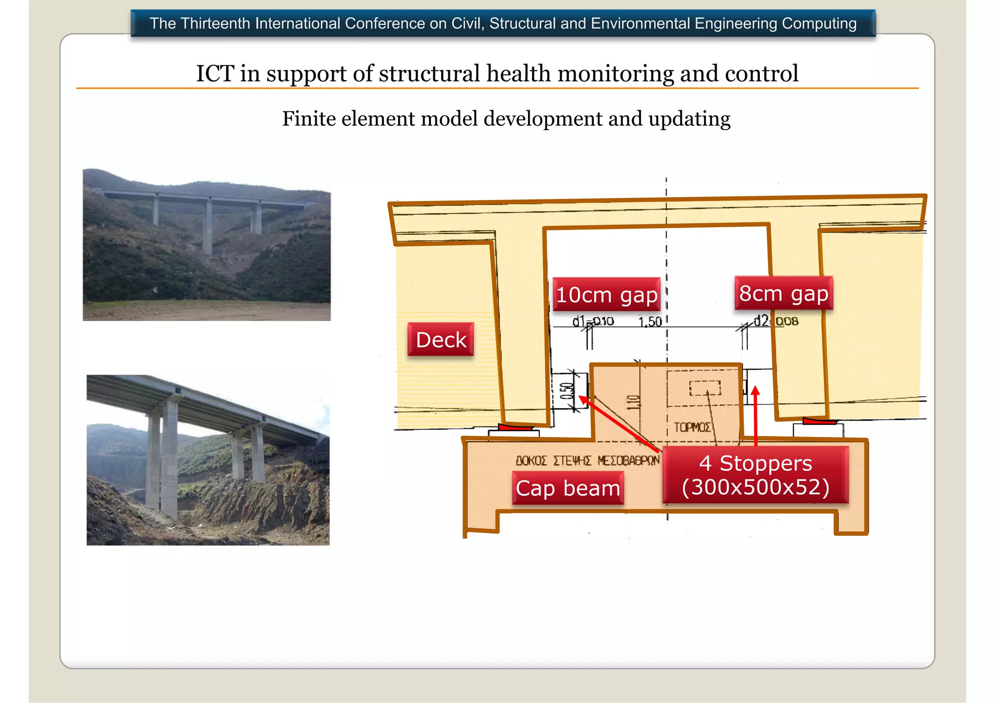 The Thirteenth International Conference on Civil, Structural and Environmental Engineering Computing


      ICT in support of structural health monitoring and control
                  Finite element model development and updating




                                                         10cm gap                  8cm gap

                                     Deck




                                                                             4 Stoppers
                                                   Cap beam                (300x500x52)
 