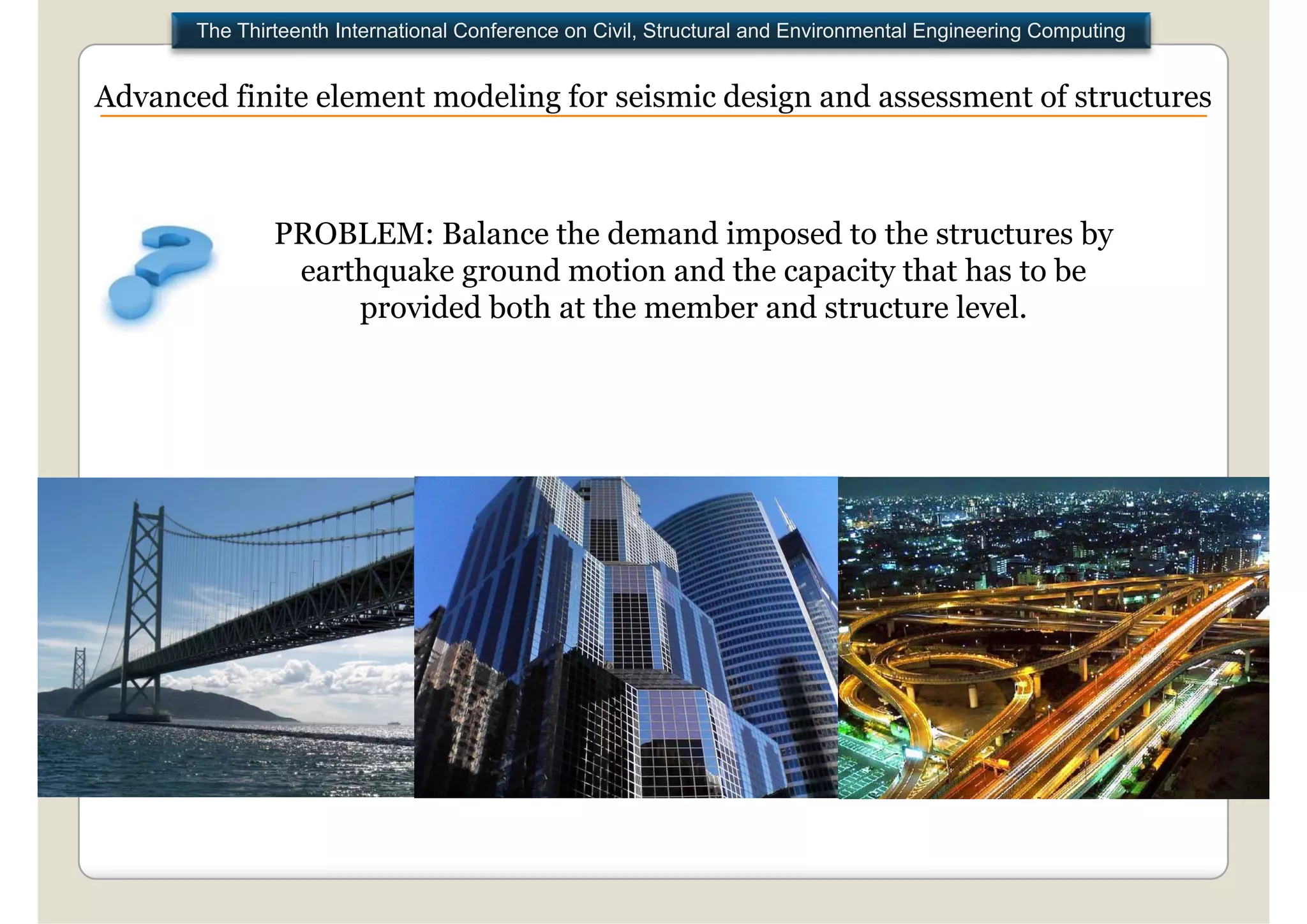 The Thirteenth International Conference on Civil, Structural and Environmental Engineering Computing


Advanced finite element modeling for seismic design and assessment of structures



               PROBLEM: Balance the demand imposed to the structures by
                earthquake ground motion and the capacity that has to be
                    provided both at the member and structure level
                                                              level.
 