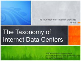 The	
  founda+on	
  for	
  Internet	
  Exchange	
  
                                                      Points	
  



The Taxonomy of
Internet Data Centers
                      ©2012	
  DrPeering	
  Interna+onal	
  
                      Licensed	
  material	
  –	
  sales@DrPeering.net	
  
                      hAp://DrPeering.net	
  
 