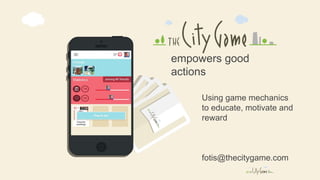 empowers good
actions
Using game mechanics
to educate, motivate and
reward
fotis@thecitygame.com
 