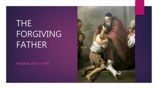 THE
FORGIVING
FATHER
PRODIGAL SON- 5 STEPS
 