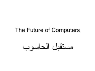 The Future of Computers
‫الحاسوب‬ ‫مستقبل‬
 