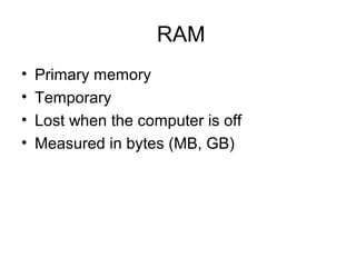 RAM
• Primary memory
• Temporary
• Lost when the computer is off
• Measured in bytes (MB, GB)
 