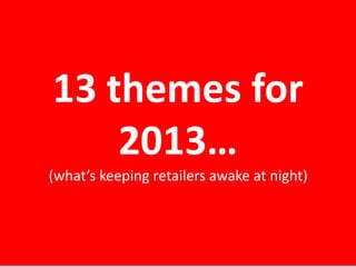 13 themes for
2013…
(what’s keeping retailers awake at night)

 