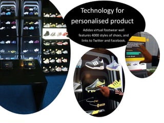 Technology for
personalised product
Adidas virtual footwear wall
features 4000 styles of shoes, and
links to Twitter and Facebook.

© 2011 Leo Burnett and Arc Worldwide

 