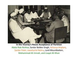 In the Viceroy’s House Acceptance of Partition
Abdul Rab Nishtar, Sardar Baldev Singh, Acharya Kriplani,
Sardar Patel, Jawaharlal Nehru, Lord Mountbatten,
Mohammed Ali Jinnah, and Liaqat Ali Khan
 