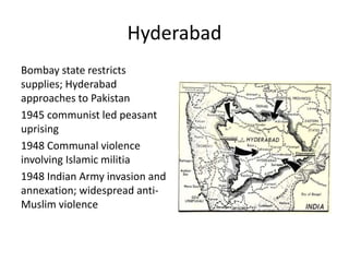 Hyderabad
Bombay state restricts
supplies; Hyderabad
approaches to Pakistan
1945 communist led peasant
uprising
1948 Communal violence
involving Islamic militia
1948 Indian Army invasion and
annexation; widespread anti-
Muslim violence
 