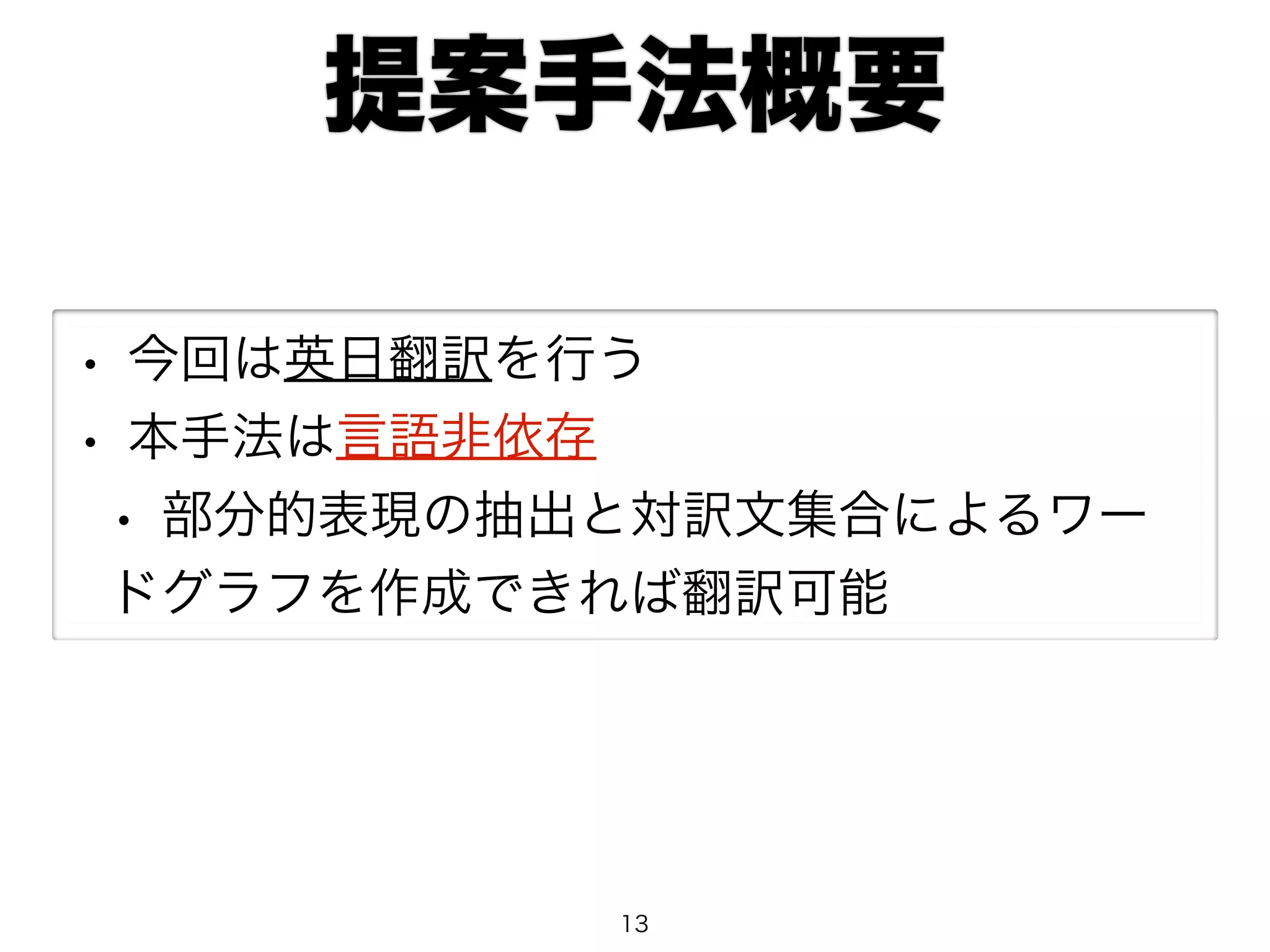 提案手法概要 
• 今回は英日翻訳を行う 
• 本手法は言語非依存 
• 部分的表現の抽出と対訳文集合によるワー 
ドグラフを作成できれば翻訳可能 
13 
 
