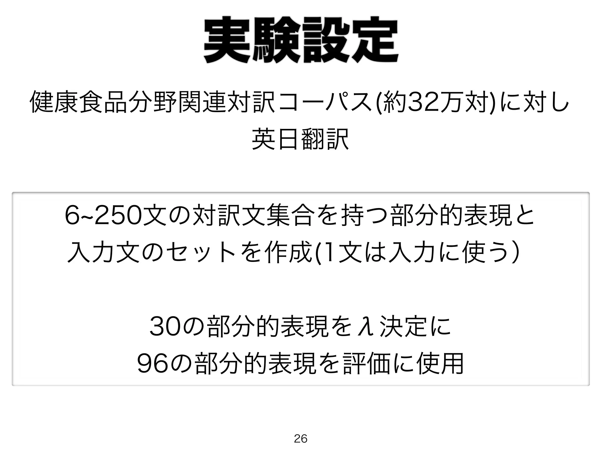 実験設定 
健康食品分野関連対訳コーパス(約32万対)に対し 
英日翻訳 
6~250文の対訳文集合を持つ部分的表現と 
入力文のセットを作成(1文は入力に使う） 
30の部分的表現をλ決定に 
96の部分的表現を評価に使用 
26 
 