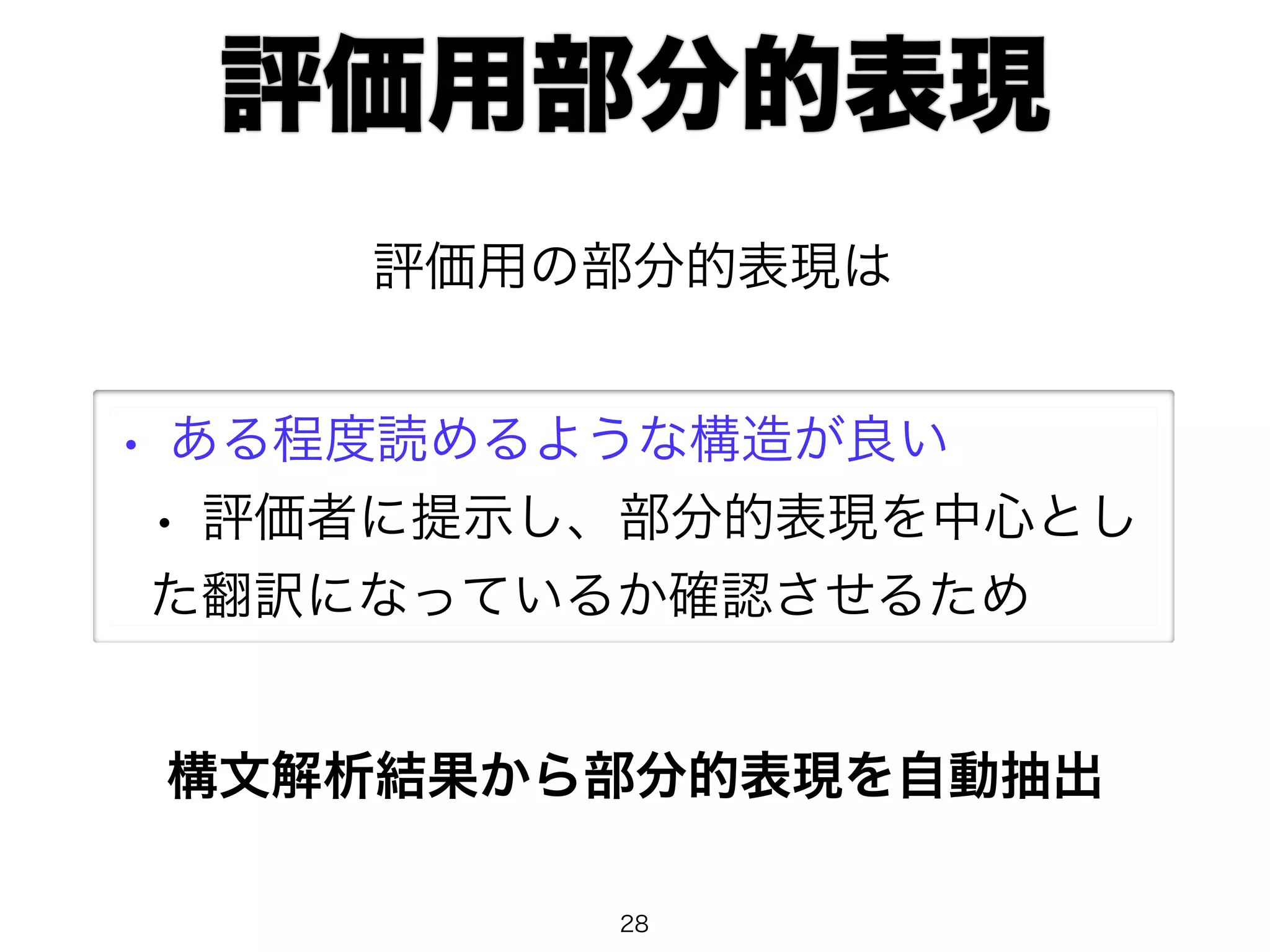 評価用部分的表現 
評価用の部分的表現は 
• ある程度読めるような構造が良い 
• 評価者に提示し、部分的表現を中心とし 
た翻訳になっているか確認させるため 
構文解析結果から部分的表現を自動抽出 
28 
 