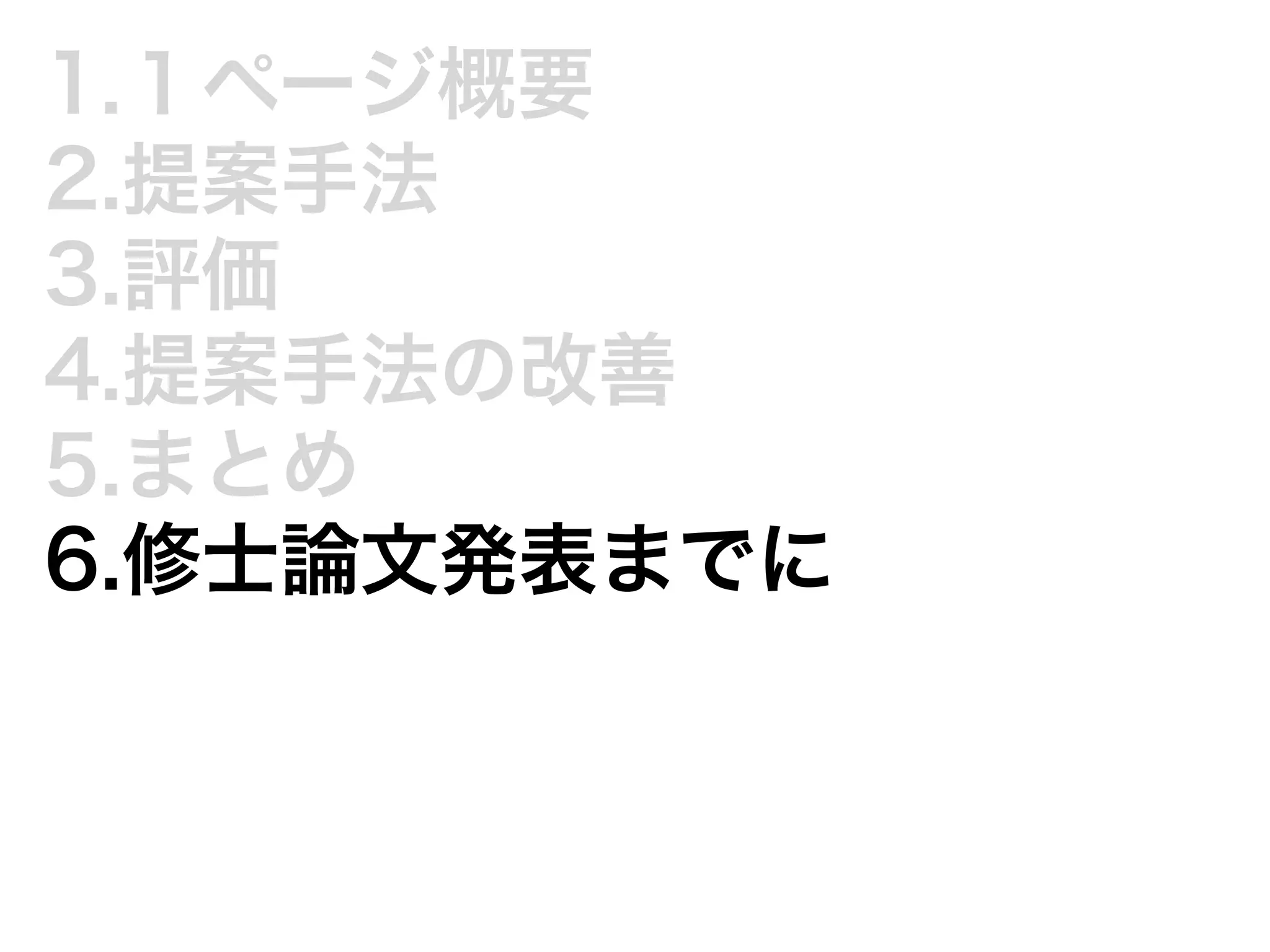 1.１ページ概要 
2.提案手法 
3.評価 
4.提案手法の改善 
5.まとめ 
6.修士論文発表までに 
 