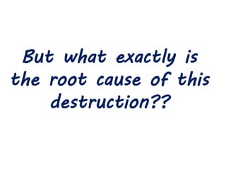 But what exactly is
the root cause of this
destruction??
 