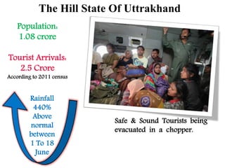 Rainfall
440%
Above
normal
between
1 To 18
June
Population:
1.08 crore
Tourist Arrivals:
2.5 Crore
According to 2011 census
The Hill State Of Uttrakhand
Safe & Sound Tourists being
evacuated in a chopper.
 