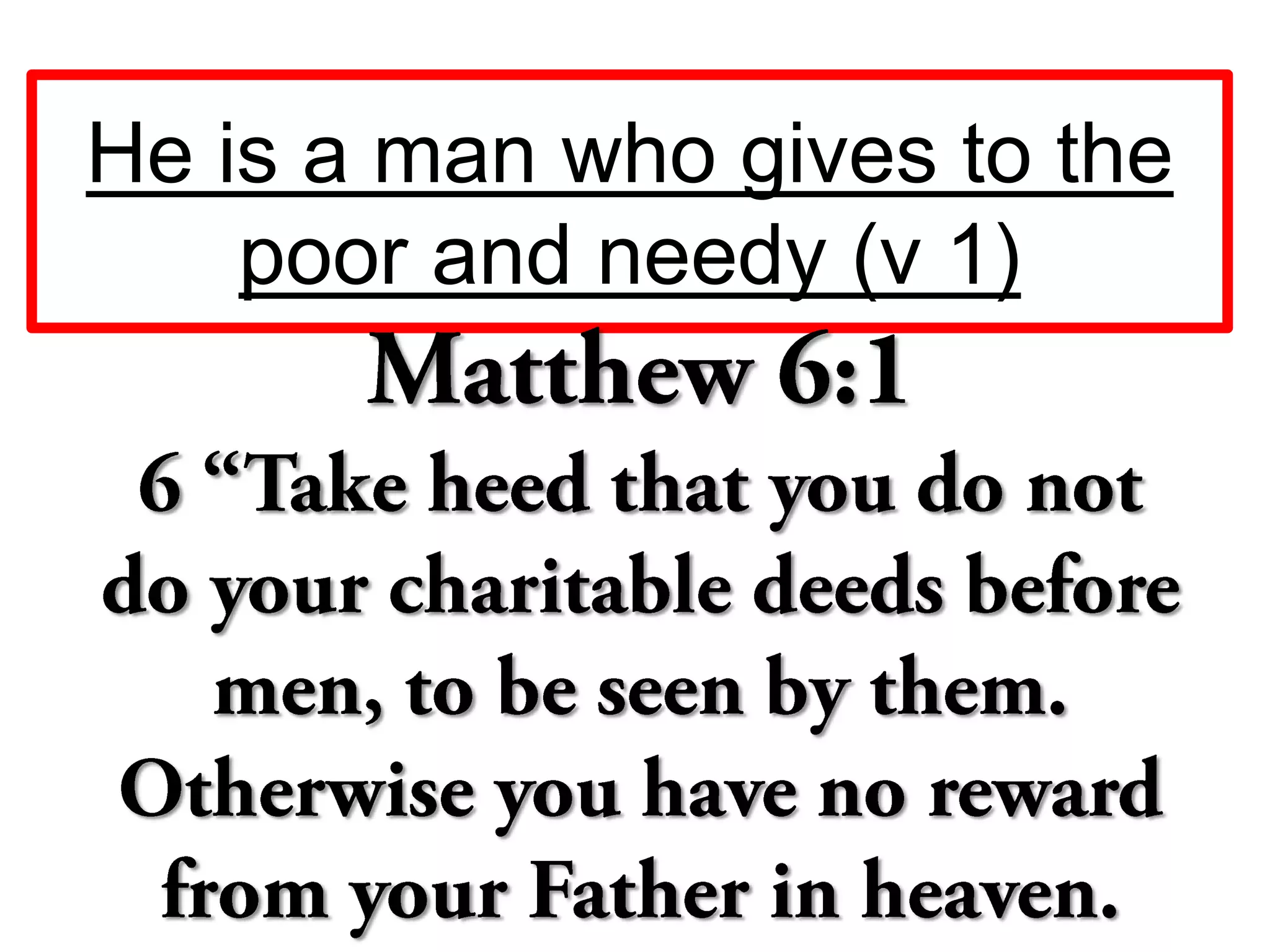 He is a man who gives to the
poor and needy (v 1)
 