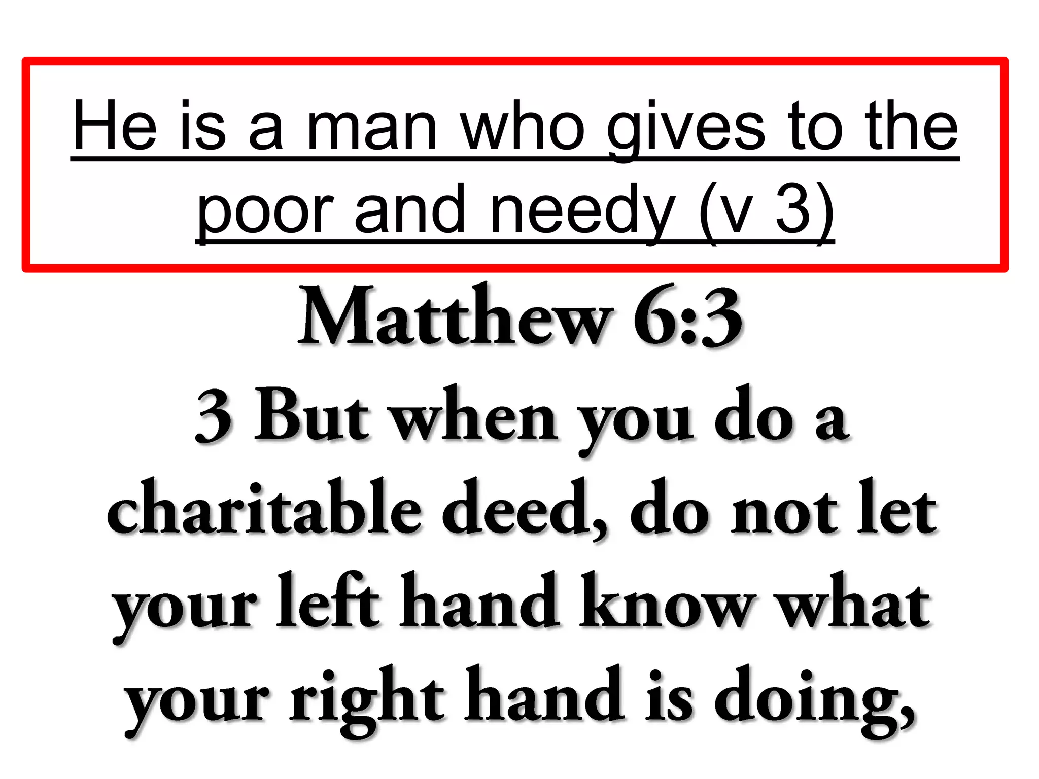 He is a man who gives to the
poor and needy (v 3)
 