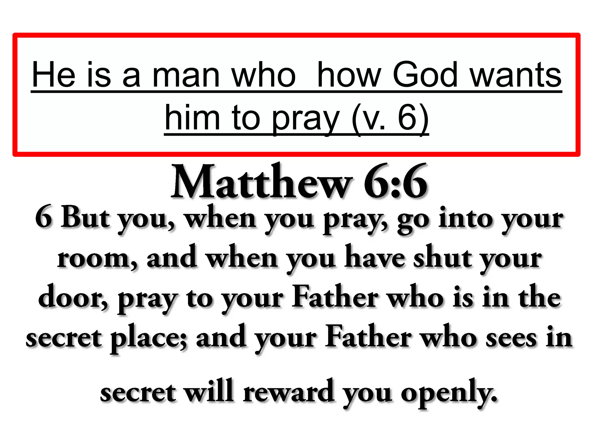 He is a man who how God wants
him to pray (v. 6)
 