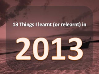 13 Things I Learnt (or Relearnt) in 2013