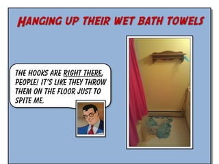 Hanging up their wet bath towels

The hooks are right there,
people! It’s like they throw
them on the floor just to
spite me.

 