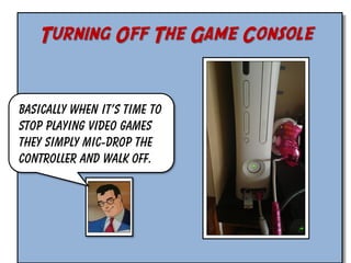 Turning Off The Game Console

Basically when it’s time to
stop playing video games
they simply mic-drop the
controller and walk off.

 
