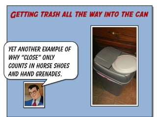 Getting trash all the way into the can

Yet another example of
why “close” only
counts in horse shoes
and hand grenades.

 