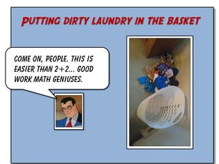 Putting dirty laundry in the basket
Come on, people. This is
easier than 2+2... Good
work math geniuses.

 