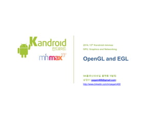 2014, 13th Kandroid minmax
GPU, Graphics and Networking
OpenGL and EGL
SK planet/Mobile Platform Dept.
Jungsoo Nam (namjungsoo@gmail.com)
http://www.linkedin.com/in/namjungsoo
 