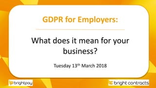 GDPR for Employers:
What does it mean for your
business?
Tuesday 13th March 2018
 