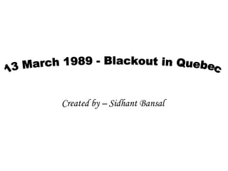 Created by – Sidhant Bansal  13 March 1989 - Blackout in Quebec 