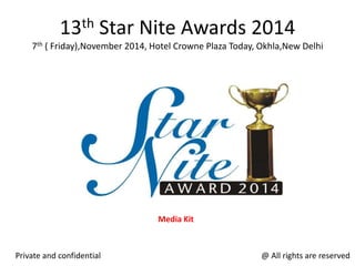 13th Star Nite Awards 2014
7th ( Friday),November 2014, Hotel Crowne Plaza Today, Okhla,New Delhi
Private and confidential @ All rights are reserved
Media Kit
 