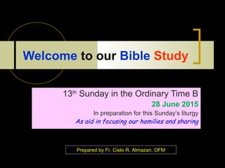 Welcome to our Bible Study
13th
Sunday in the Ordinary Time B
28 June 2015
In preparation for this Sunday’s liturgy
As aid in focusing our homilies and sharing
Prepared by Fr. Cielo R. Almazan, OFM
 