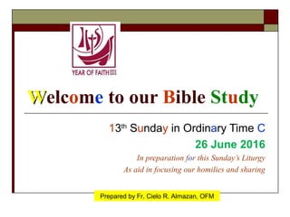 WWelcome to our Bible Study
13th
Sunday in Ordinary Time C
26 June 2016
In preparation for this Sunday’s Liturgy
As aid in focusing our homilies and sharing
Prepared by Fr. Cielo R. Almazan, OFM
 