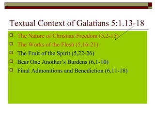 Textual Context of Galatians 5:1.13-18
 The Nature of Christian Freedom (5,2-15)
 The Works of the Flesh (5,16-21)
 The Fruit of the Spirit (5,22-26)
 Bear One Another’s Burdens (6,1-10)
 Final Admonitions and Benediction (6,11-18)
 