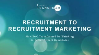 RECRUITMENT TO
RECRUITMENT MARKETING
How PwC Transformed Its Thinking
to Better Attract Candidates
 